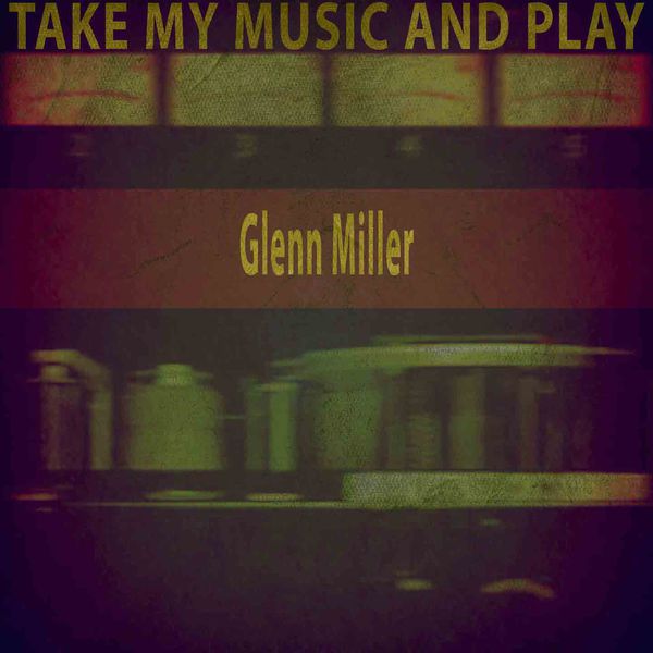 Glenn Miller - Take My Music and Play Glenn Miller - Take My Music and Play