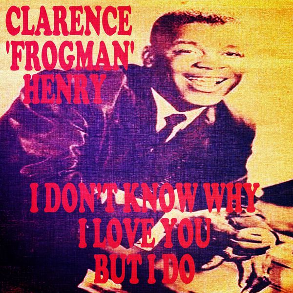 Clarence Frogman Henry|I Don't Know Why (I Love You) but I Do Clarence Frogman Henry|I Don't Know Why (I Love You) but I Do