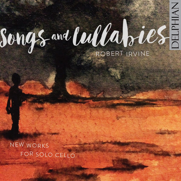 Robert Irvine - Songs & Lullabies: New Works for Solo Cello Robert Irvine - Songs & Lullabies: New Works for Solo Cello