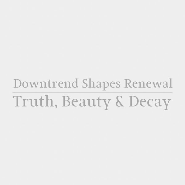Downtrend Shapes Renewal - Truth, Beauty and Decay Downtrend Shapes Renewal - Truth, Beauty and Decay