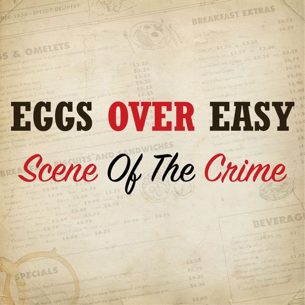 Eggs Over Easy - Scene of the Crime Eggs Over Easy - Scene of the Crime