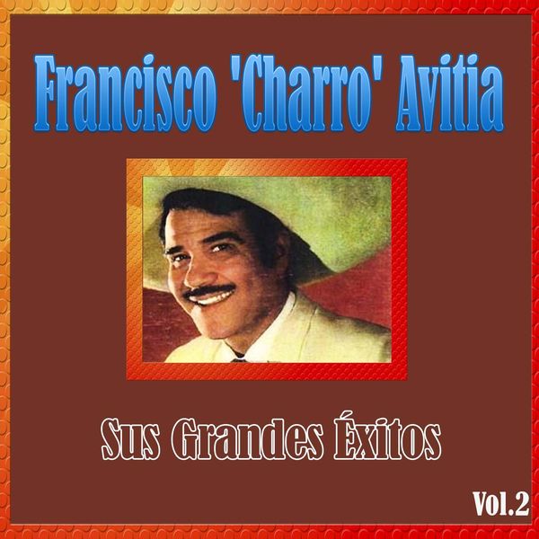 Francisco "Charro" Avitia - Francisco 'Charro' Avitia - Sus Grandes Éxitos, Vol. 2 Francisco "Charro" Avitia - Francisco 'Charro' Avitia - Sus Grandes Éxitos, Vol. 2