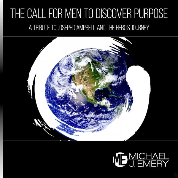 Michael J. Emery - The Call for Men to Discover Purpose: A Tribute to Joseph Campbell and the Hero's Journey Michael J. Emery - The Call for Men to Discover Purpose: A Tribute to Joseph Campbell and the Hero's Journey
