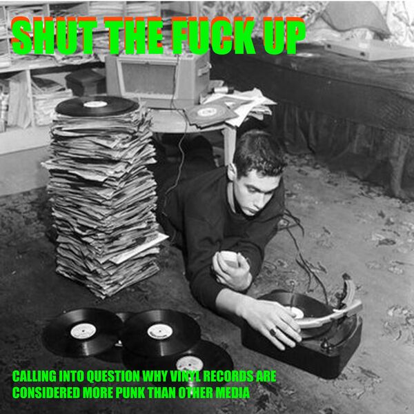 Shut the Fuck Up|CALLING INTO QUESTION WHY VINYL RECORDS ARE CONSIDERED MORE PUNK THAN OTHER MEDIA Shut the Fuck Up|CALLING INTO QUESTION WHY VINYL RECORDS ARE CONSIDERED MORE PUNK THAN OTHER MEDIA
