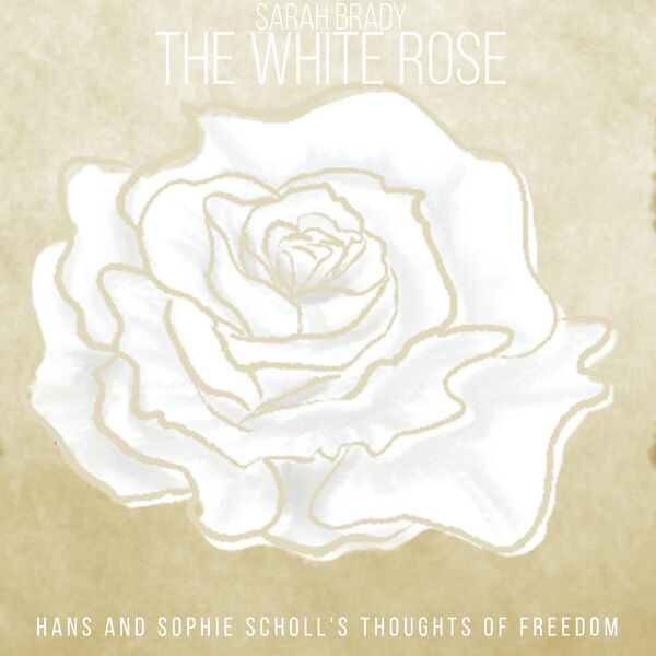 Sarah Brady|The White Rose "Hans and Sophie Scholl's Thoughts of Freedom" Sarah Brady|The White Rose "Hans and Sophie Scholl's Thoughts of Freedom"
