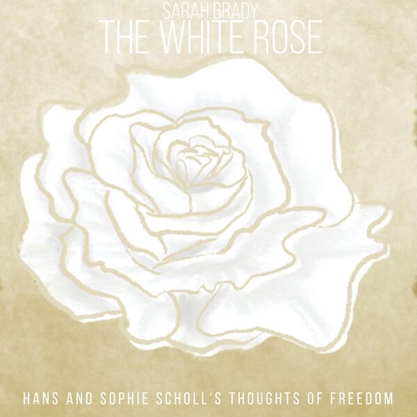 Sarah Brady|The White Rose "Hans and Sophie Scholl's Thoughts of Freedom"